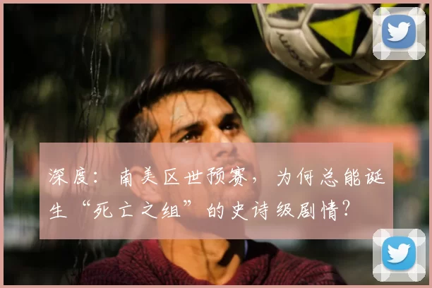 深度:南美区世预赛,为何总能诞生“死亡之组”的史诗级剧情?