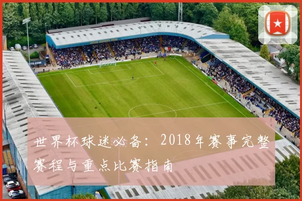 世界杯球迷必备:2018年赛事完整赛程与重点比赛指南