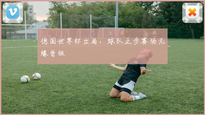德国世界杯出局，球队止步赛场无缘晋级