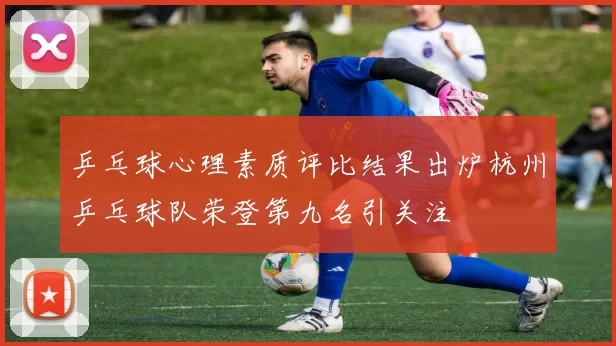 乒乓球心理素质评比结果出炉杭州乒乓球队荣登第九名引关注