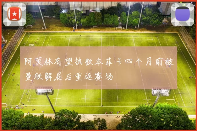 阿莫林有望执教本菲卡四个月前被曼联解雇后重返赛场