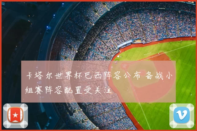 卡塔尔世界杯巴西阵容公布 备战小组赛阵容配置受关注