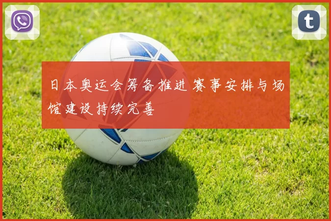 日本奥运会筹备推进 赛事安排与场馆建设持续完善