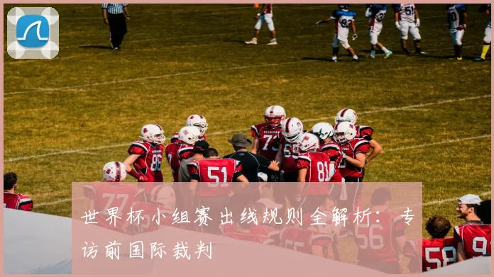 世界杯小组赛出线规则全解析：专访前国际裁判