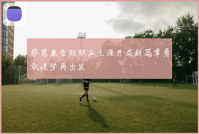 蔡慧康告别职业生涯开启新篇章勇敢追梦再出发