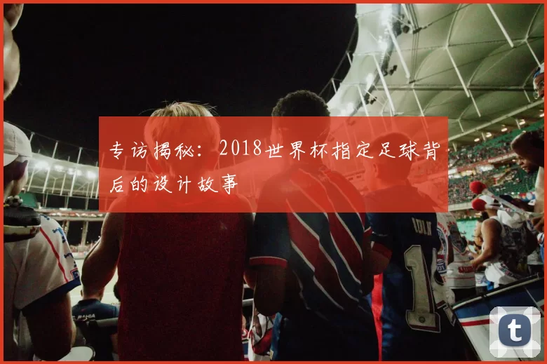 专访揭秘：2018世界杯指定足球背后的设计故事