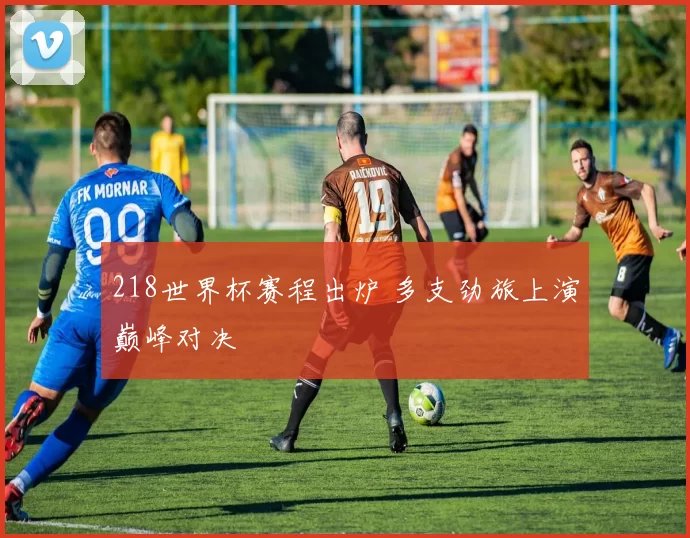 218世界杯赛程出炉 多支劲旅上演巅峰对决