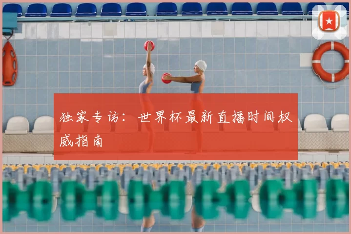独家专访：世界杯最新直播时间权威指南