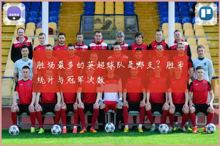 胜场最多的英超球队是哪支？胜率统计与冠军次数