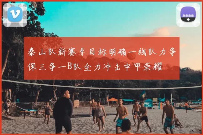 泰山队新赛季目标明确一线队力争保三争一B队全力冲击中甲荣耀