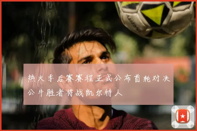 热火季后赛赛程正式公布首轮对决公牛胜者将战凯尔特人