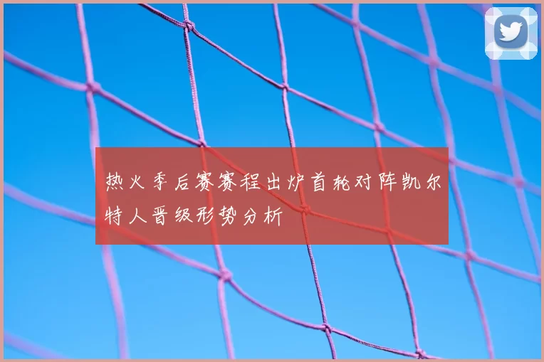 热火季后赛赛程出炉首轮对阵凯尔特人晋级形势分析