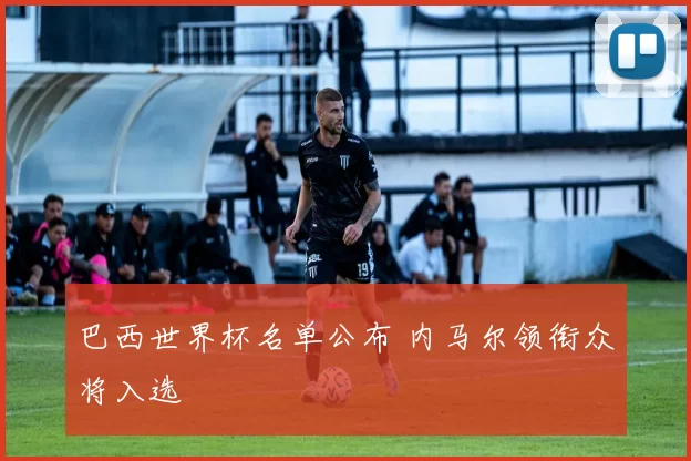巴西世界杯名单公布 内马尔领衔众将入选