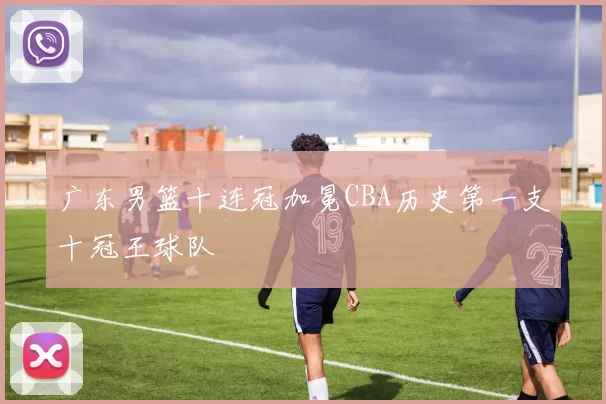 广东男篮十连冠加冕CBA历史第一支十冠王球队