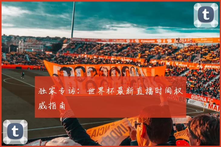 独家专访：世界杯最新直播时间权威指南