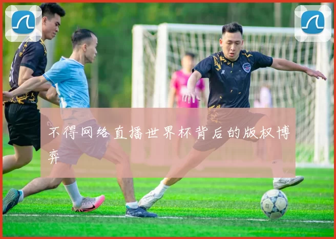 不得网络直播世界杯背后的版权博弈