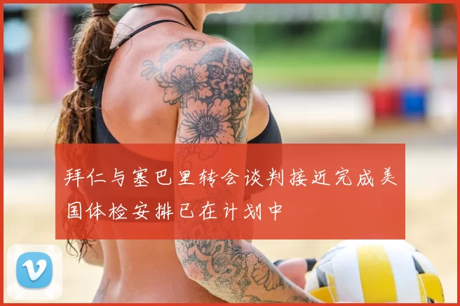 拜仁与塞巴里转会谈判接近完成美国体检安排已在计划中