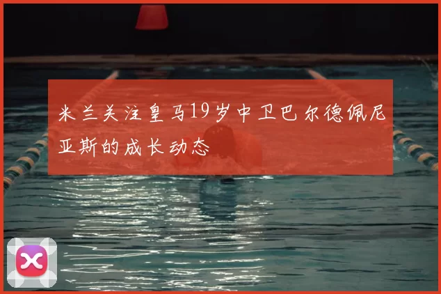 米兰关注皇马19岁中卫巴尔德佩尼亚斯的成长动态