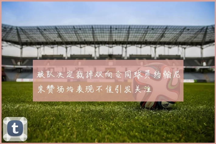 狼队决定裁掉双向合同球员约翰尼朱赞场均表现不佳引发关注