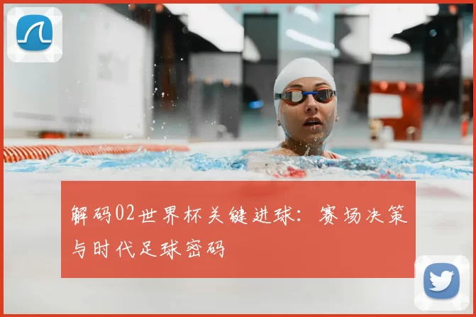 解码02世界杯关键进球:赛场决策与时代足球密码