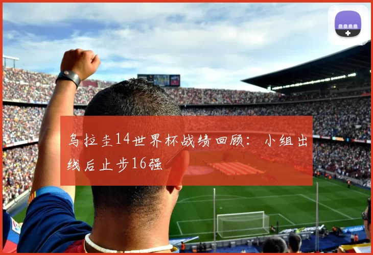 乌拉圭14世界杯战绩回顾：小组出线后止步16强
