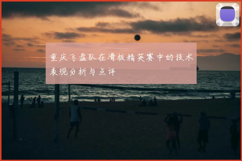 重庆飞盘队在滑板精英赛中的技术表现分析与点评