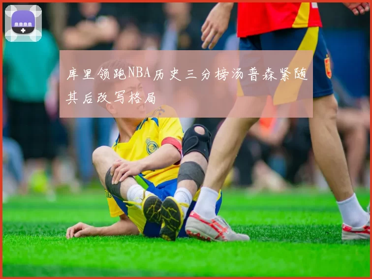库里领跑NBA历史三分榜汤普森紧随其后改写格局