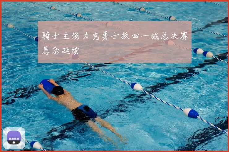 骑士主场力克勇士扳回一城总决赛悬念延续