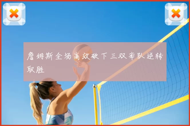詹姆斯全场高效砍下三双率队逆转取胜