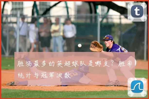 胜场最多的英超球队是哪支？胜率统计与冠军次数