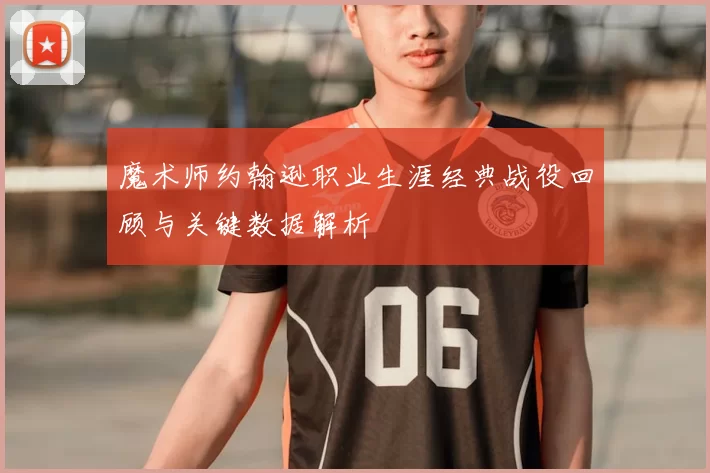 魔术师约翰逊职业生涯经典战役回顾与关键数据解析