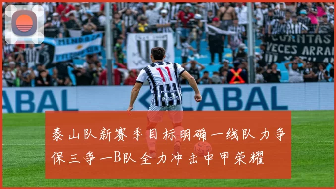 泰山队新赛季目标明确一线队力争保三争一B队全力冲击中甲荣耀