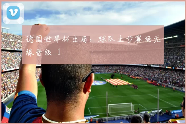 德国世界杯出局，球队止步赛场无缘晋级_1