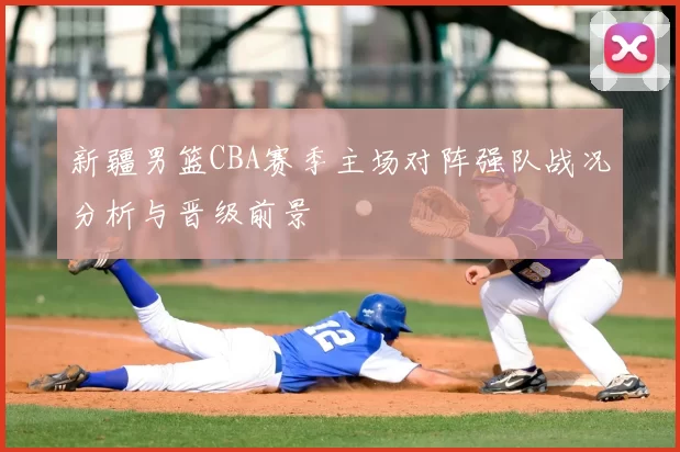 新疆男篮CBA赛季主场对阵强队战况分析与晋级前景