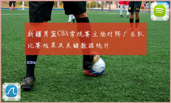 新疆男篮CBA常规赛主场对阵广东队比赛结果及关键数据统计