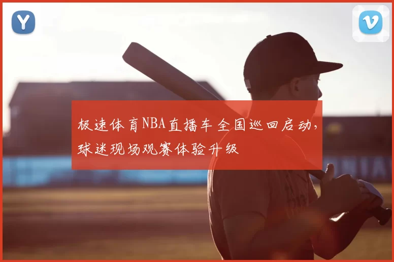极速体育NBA直播车全国巡回启动,球迷现场观赛体验升级