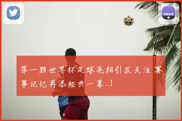 第一颗世界杯足球亮相引发关注 赛事记忆再添经典一幕_1