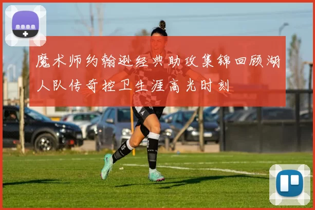 魔术师约翰逊经典助攻集锦回顾湖人队传奇控卫生涯高光时刻