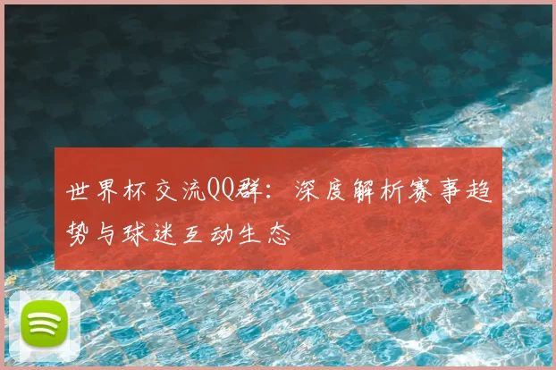 世界杯交流QQ群:深度解析赛事趋势与球迷互动生态