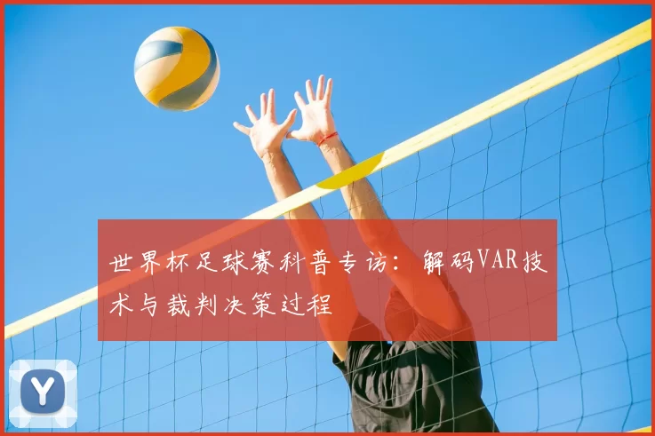 世界杯足球赛科普专访：解码VAR技术与裁判决策过程