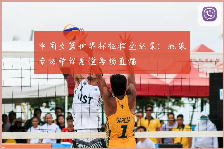 中国女篮世界杯征程全记录:独家专访带你看懂每场直播