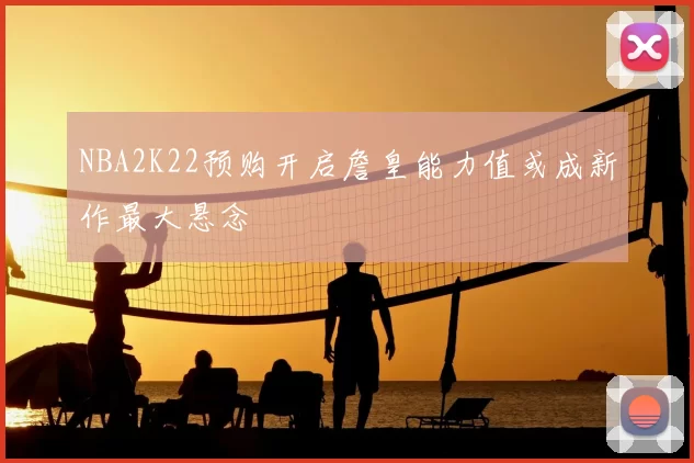 NBA2K22预购开启詹皇能力值或成新作最大悬念
