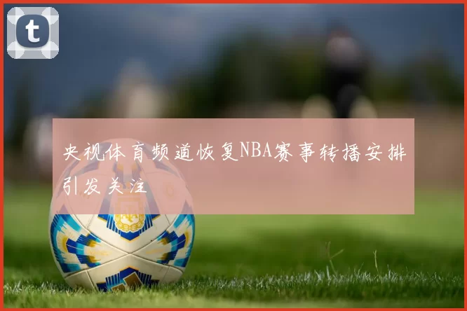 央视体育频道恢复NBA赛事转播安排引发关注