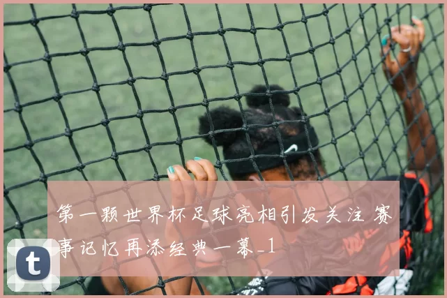 第一颗世界杯足球亮相引发关注 赛事记忆再添经典一幕_1