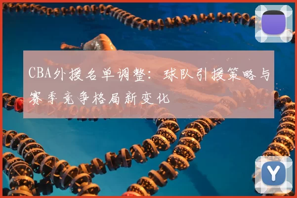 CBA外援名单调整：球队引援策略与赛季竞争格局新变化
