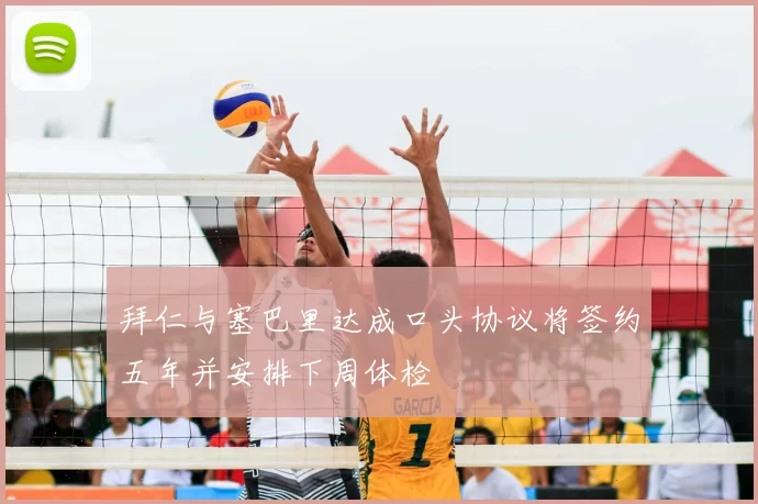 拜仁与塞巴里达成口头协议将签约五年并安排下周体检