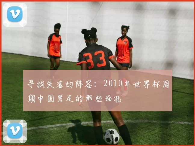 寻找失落的阵容:2010年世界杯周期中国男足的那些面孔