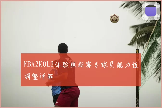 NBA2KOL2体验服新赛季球员能力值调整详解