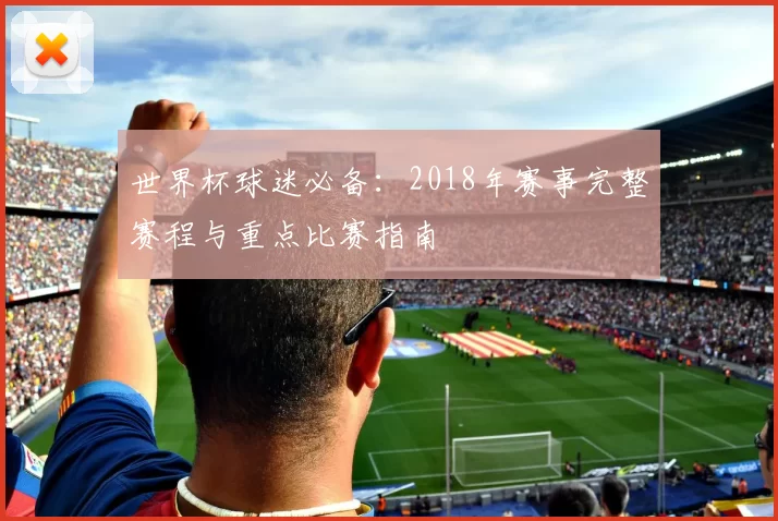 世界杯球迷必备:2018年赛事完整赛程与重点比赛指南