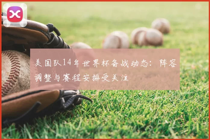 美国队14年世界杯备战动态：阵容调整与赛程安排受关注